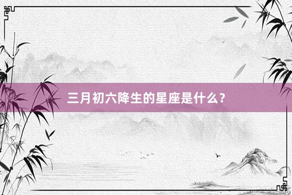 三月初六降生的星座是什么？