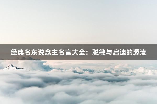 经典名东说念主名言大全：聪敏与启迪的源流