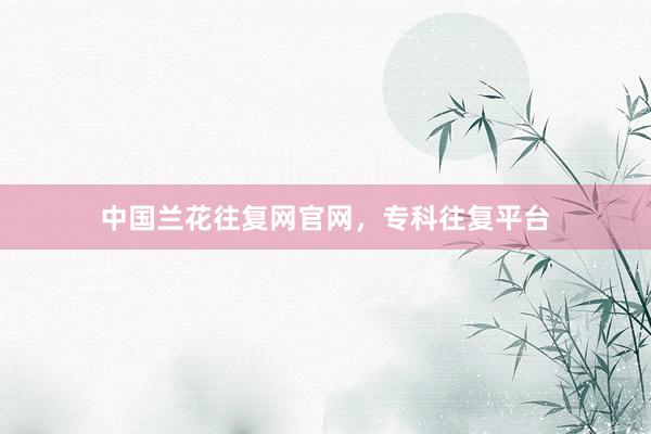 中国兰花往复网官网，专科往复平台