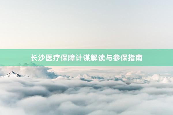 长沙医疗保障计谋解读与参保指南