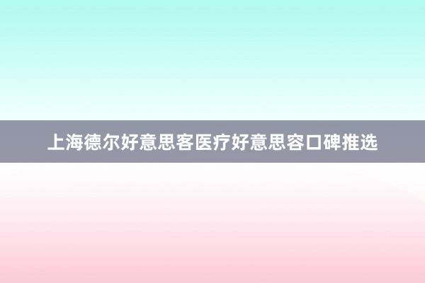 上海德尔好意思客医疗好意思容口碑推选