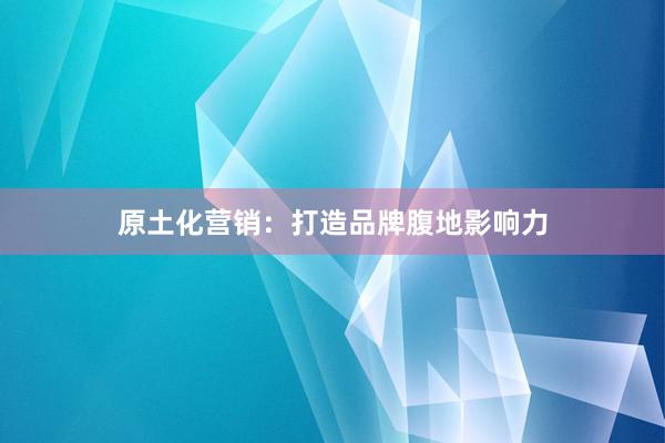 原土化营销：打造品牌腹地影响力
