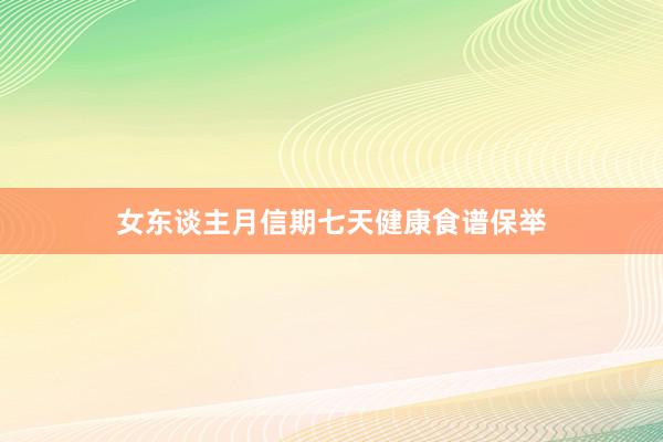 女东谈主月信期七天健康食谱保举
